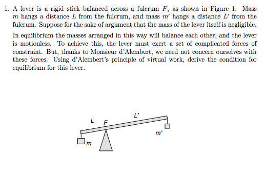 1. A lever is a rigid stick balanced across a fulcrum F, as shown in Figure 1. Mass m hangs a distance L from the fulcrum, an