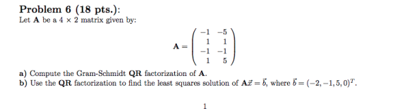 Problem 6 (18 pts.): Let A be a 4 x 2 matrix given by: -1 -5 1 1 1 A= -1 -1 1 5 a) Compute the Gram-Schmidt QR factorization