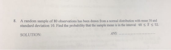 A random sample of 80 observations has been drawn from a normal distribution with mean 50 and standard deviation 10. Find the