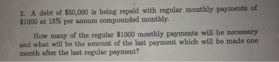 2. A debt of $50,000 is being repaid with regular monthly payments of $1000 at 15% per annum compounded monthly. How many of