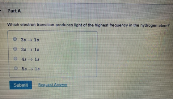 Part A Which electron transition produces light of the highest frequency in the hydrogen atom? 2s 18 3s » 1s 0 43 18 58 > 1s