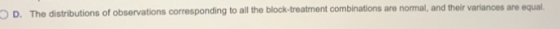 D. The distributions of observations corresponding to all the block-treatment combinations are normal, and their variances ar