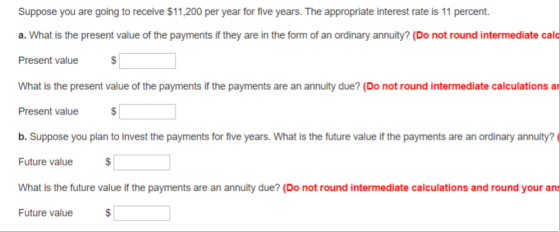 Suppose you are going to receive $11,200 per year for five years. The appropriate interest rate is 11 percent. a. What is the