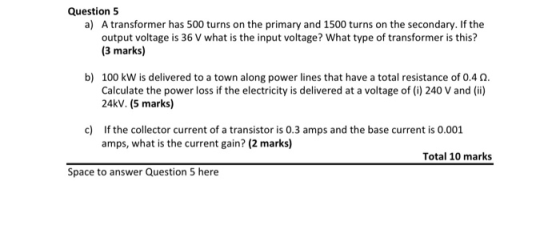 Question 5 a) A transformer has 500 turns on the primary and 1500 turns on the secondary. If the output voltage is 36 V what