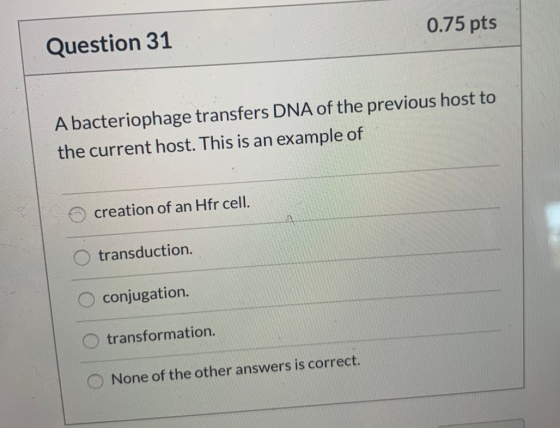 Question 31 0.75 pts A bacteriophage transfers DNA of the previous host to the current host. This is an example of © creation