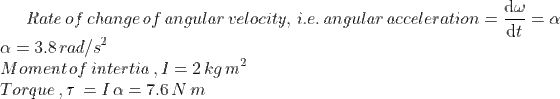 Rate\,of\,change\,of\,angular\,velocity,\,i.e.\,angular\,acceleration=\frac{\mathrm{d} \omega}{\mathrm{d} t}= \alpha\\ \alpha =3.8\,rad/s^2\\ Moment\,of\,intertia \,,I=2\,kg\,m^2\\ Torque\,,\tau\,=I\,\alpha=7.6\,N\,m