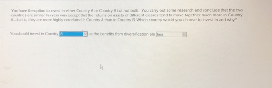 You have the option to invest in either Country A or Country B but not both. You carry out some research and conclude that th