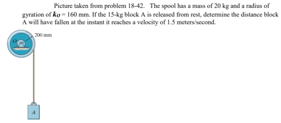 Picture taken from problem 18-42. The spool has a mass of 20 kg and a radius of gyration of ko= 160 mm. If the 15-kg block A