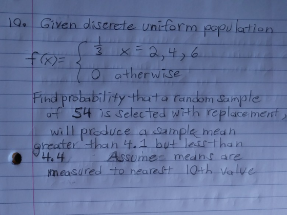 3 19. Given discrete uniform population f(x)= x-2,4,6 o otherwise Find probability thata random sample af 54 is selected with