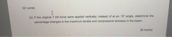 Q1 contd. I (d) If the original 7 kN force were applied vertically, instead of at an 10° angle, determine the percentage chan