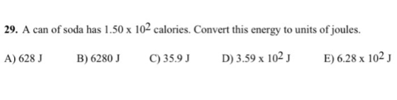 29. A can of soda has 1.50 x 102 calories. Convert this energy to units of joules. A) 628 J B ) 6280J C)35.9 J D ) 3.59 x 102