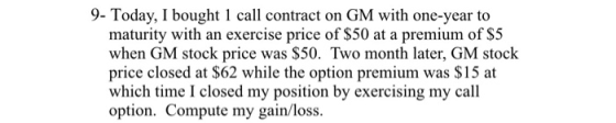 9- Today, I bought I call contract on GM with one-year to maturity with an exercise price of $50 at a premium of $5 when GM s
