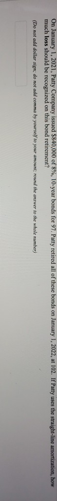 On January 1, 2021, Patty Company issued $840,000 of 8%, 10-year bonds for 97. Patty retired all of these bonds on January 1,