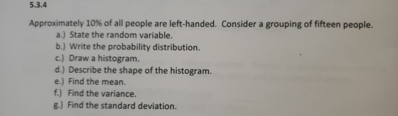 5.3.4 Approximately 10% of all people are left-handed. Consider a grouping of fifteen people. a.) State the random variable.