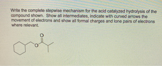 Write the complete stepwise mechanism for the acid catalyzed hydrolysis of the compound shown. Show all intermediates, indica