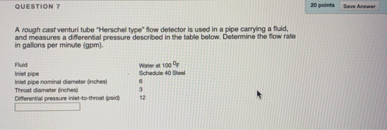 QUESTION 7 20 points Save Answer A rough cast venturi tube Herschel type flow detector is used in a pipe carrying a fluid,