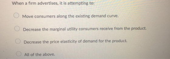 When a firm advertises, it is attempting to: o Move consumers along the existing demand curve. Decrease the marginal utility