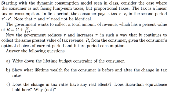 Starting with the dynamic consumption model seen in class, consider the case where the consumer is not facing lump-sum taxes,