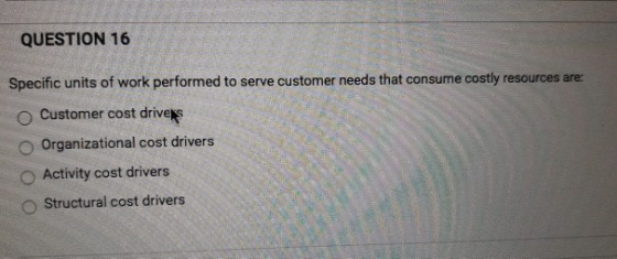 QUESTION 16 Specific units of work performed to serve customer needs that consume costly resources are: Customer cost drives
