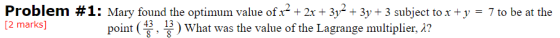 Problem #1: Mary found the optimum value of x2 + 2x + 3y2 + 3y + 3 subject to x + y = 7 to be at the [2 marks] point (43, 1)