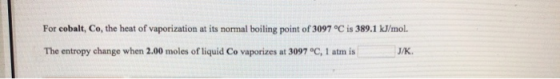 For cobalt, Co, the heat of vaporization at its normal boiling point of 3097 °C is 389.1 kJ/mol. The entropy change when 2.00