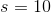 s = 10