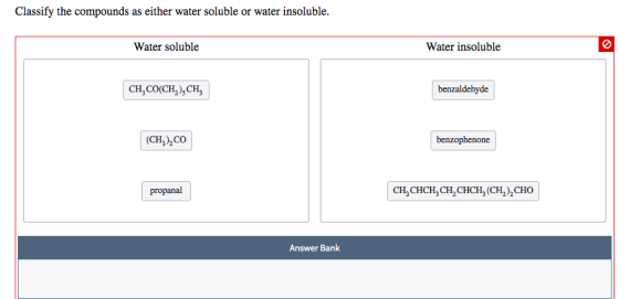 Classify the compounds as either water soluble or water insoluble. Water soluble Water insoluble CH,CO(CH,),CH, benzaldehyde