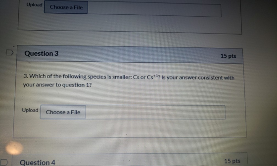Upload Choose a File Question 3 15 pts 3. Which of the following species is smaller: Cs or Cs+1? Is your answer consistent wi