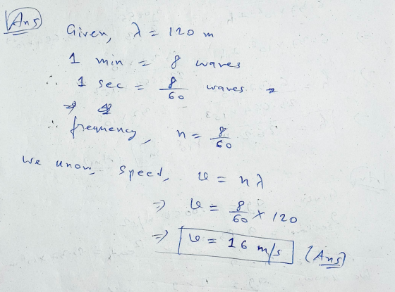 Ans Given, a = 120m 1 min 8 waves 1 sec & р 60 waves frequency, 8 We unor speed, wa = nd -2 le = 8 es 16 8 x 120 6 m/s (Ans