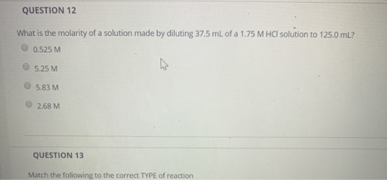 QUESTION 12 What is the molarity of a solution made by diluting 37.5 mL of a 1.75 M HCl solution to 125.0 mL? O 0.525 M 5.25