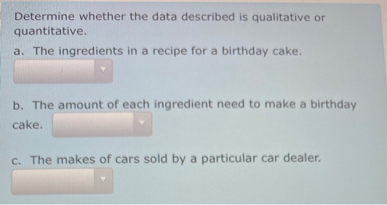 Determine whether the data described is qualitative or quantitative. a. The ingredients in a recipe for a birthday cake. b. T