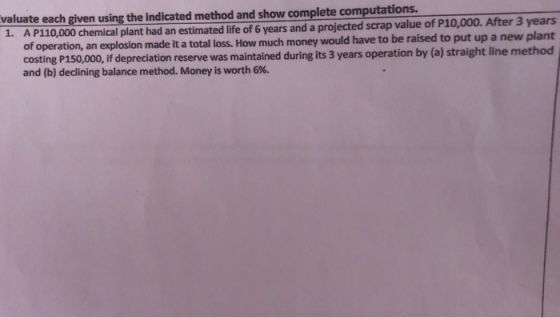 valuate each given using the indicated method and show complete computations. 1. A P110,000 chemical plant had an estimated l