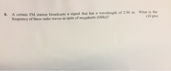 8. A certain FM station broadcasts a signal that has a wavelength of 2.96 m. What is the frequency of these radio waves in un