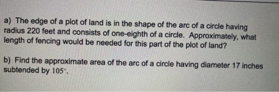 a) The edge of a plot of land is in the shape of the arc of a circle having radius 220 feet and consists of one-eighth of a c