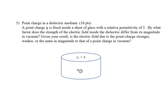 5) Point charge in a dielectric medium: (10 pts) A point charge q is fixed inside a sheet of glass with a relative permittivi