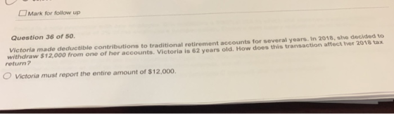 Mark for follow up Question 36 of 50. Victoria made deductible contributions to traditional retirement accounts for several y