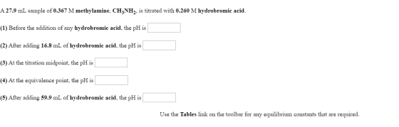A 27.9 mL sample of 0.367 M methylamine, CH3NH2, is titrated with 0.260 M hydrobromic acid. (1) Before the addition of any hy