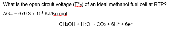 What is the open circuit voltage (Eof an ideal methanol fuel cell at RTP? AG-679.3 x 103 KJ/Kg.mol CH3OH + H2O → CO2 + 6H+ + 6e-