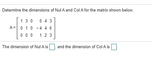 Determine the dimensions of Nul A and Col A for the matrix shown below. A= 130 5 4 3 0 1 0 -446 000 1 2 3 The dimension of Nu