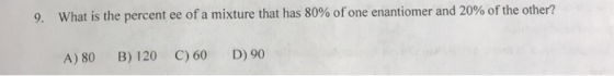 9. What is the percent ee of a mixture that has 80% of one enantiomer and 20% of the other? A) 80B) 120 C) 60 D) 90