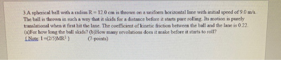 3.A spherical ball with a radius R=120 cm is thrown on a uniform horizontal lane with initial speed of 9.0 m/s. The ball is t