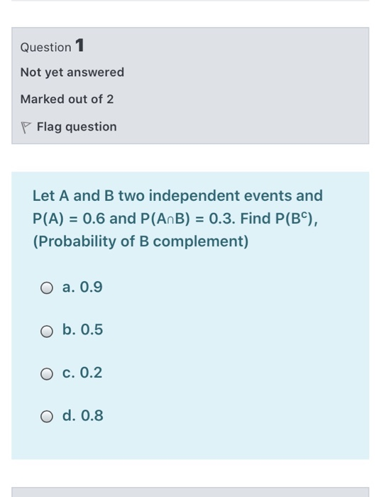 Question 1 Not yet answered Marked out of 2 Flag question Let A and B two independent events and P(A) = 0.6 and P(AnB) = 0.3.