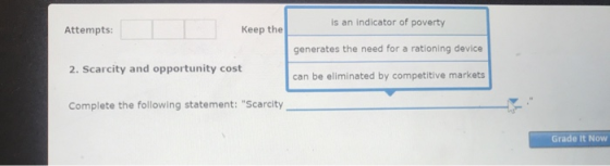 is an indicator of poverty generates the need for a rationing device can be eliminated by competitive markets Attempts: Keep the 2. Scarcity and opportunity cost Complete the following statement: Scarcity Grade It Now