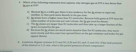 3. Which of the following statements best explains why nitrogen gas at STP is less dense than Xe Has at STP? a) Because Xe is
