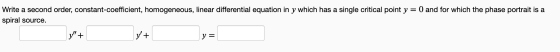 Write a second order, constant-coefficient, homogeneous, linear differential equation in y which has a single critical point