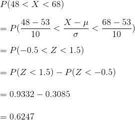 \\ P(48 < X < 68) \\\\ = P(\frac { 48-53}{10} < \frac {X -\mu}{\sigma} < \frac { 68-53}{10} ) \\\\ = P(-0.5 < Z < 1.5) \\\\ = P(Z < 1.5) - P(Z < -0.5) \\\\ = 0.9332 - 0.3085 \\\\ = 0.6247