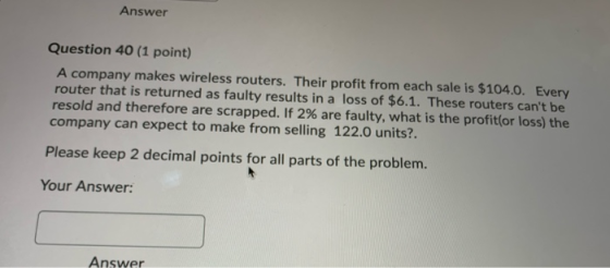 Answer Question 40 (1 point) A company makes wireless routers. Their profit from each sale is $104.0. Every router that is re