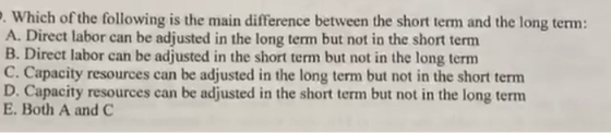 .. Which of the following is the main difference between the short term and the long term: A. Direct labor can be adjusted in
