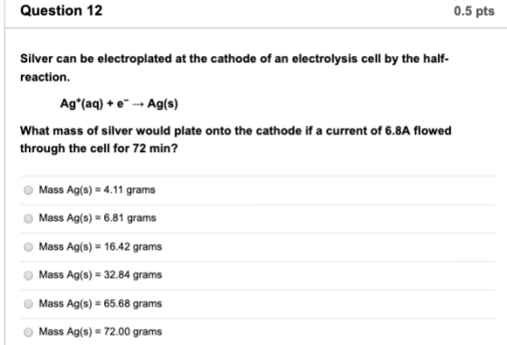 Question 12 0.5 pts Silver can be electroplated at the cathode of an electrolys is cell by the half- reaction. Ag*(aq) eAg(s)