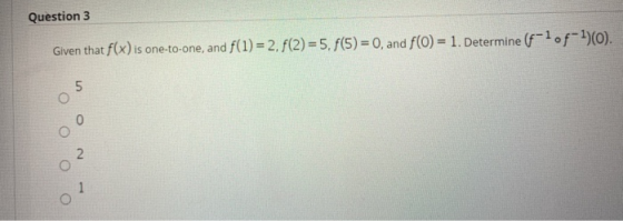 Question 3 Given that f(x) is one-to-one, and f(1) = 2. f(2)=5. f(5)= 0, and f(0) = 1. Determine (f-lof-1)(0). 5 O 0 2 1